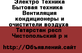 Электро-Техника Бытовая техника - Вентиляция,кондиционеры и очистители воздуха. Татарстан респ.,Чистопольский р-н
